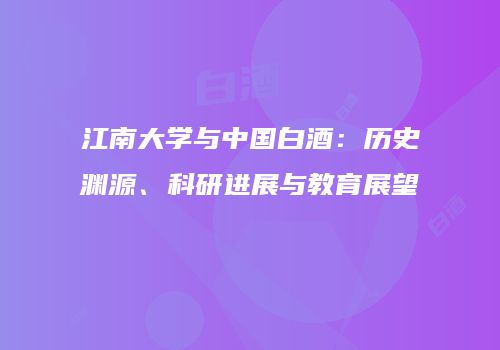 江南大学与中国白酒：历史渊源、科研进展与教育展望