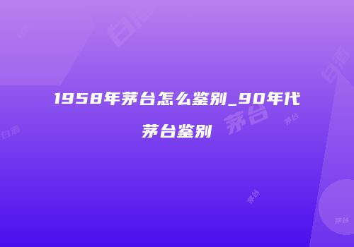 1958年茅台怎么鉴别_90年代茅台鉴别