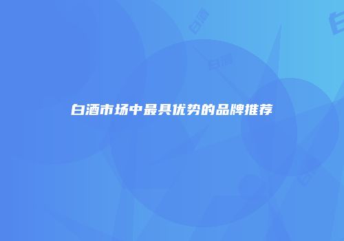 白酒市场中最具优势的品牌推荐