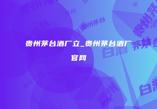 贵州茅台酒厂立_贵州茅台酒厂官网