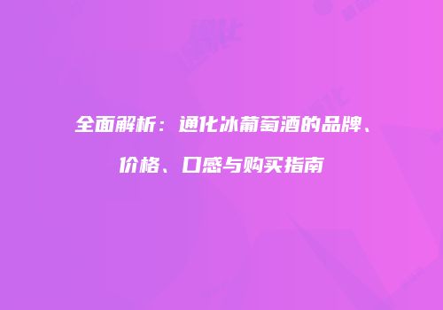全面解析：通化冰葡萄酒的品牌、价格、口感与购买指南