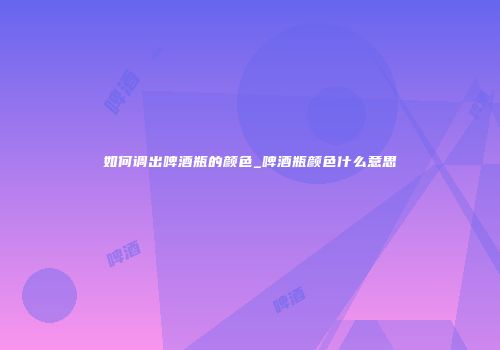 如何调出啤酒瓶的颜色_啤酒瓶颜色什么意思