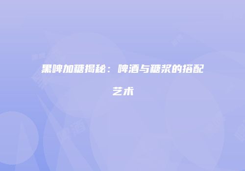 黑啤加糖揭秘：啤酒与糖浆的搭配艺术