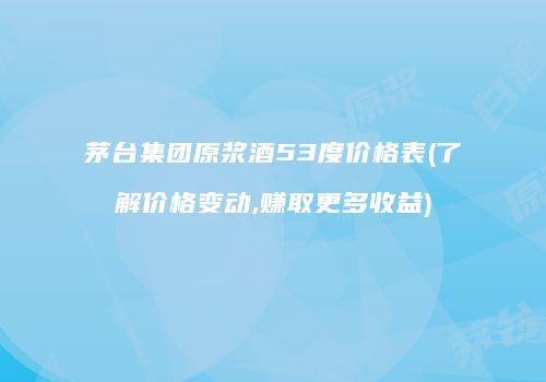 茅台集团原浆酒53度价格表(了解价格变动,赚取更多收益)