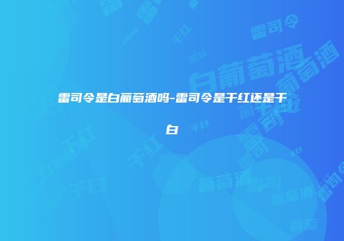 雷司令是白葡萄酒吗-雷司令是干红还是干白