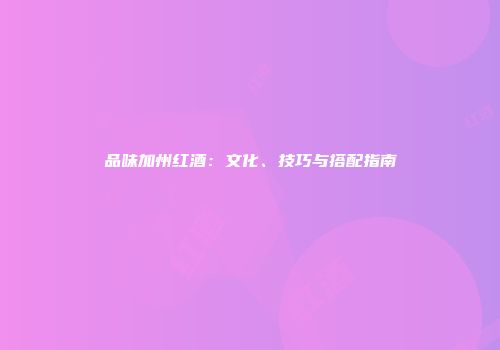 品味加州红酒：文化、技巧与搭配指南