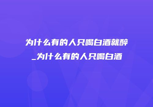 为什么有的人只喝白酒就醉_为什么有的人只喝白酒