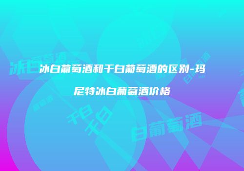 冰白葡萄酒和干白葡萄酒的区别-玛尼特冰白葡萄酒价格