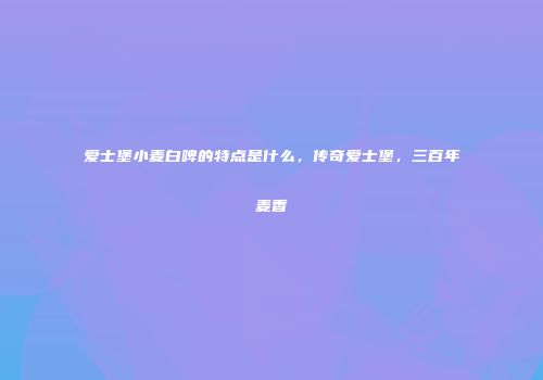 爱士堡小麦白啤的特点是什么，传奇爱士堡，三百年麦香