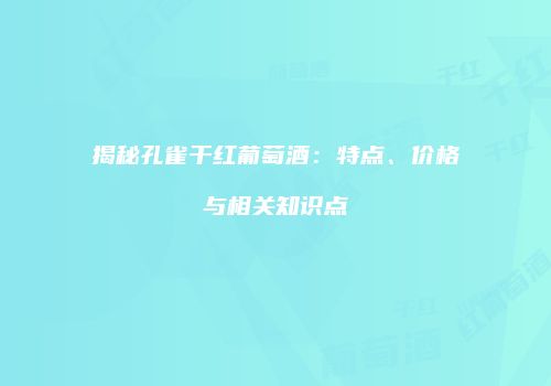 揭秘孔雀干红葡萄酒：特点、价格与相关知识点