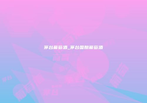 茅台葡萄酒_茅台国酿葡萄酒