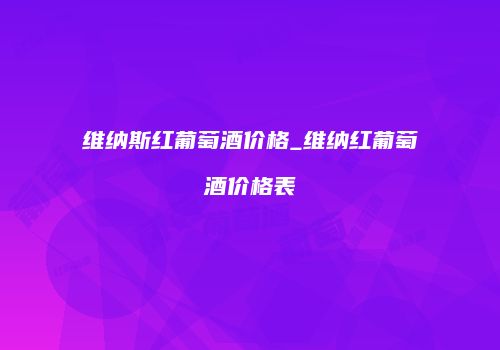 维纳斯红葡萄酒价格_维纳红葡萄酒价格表