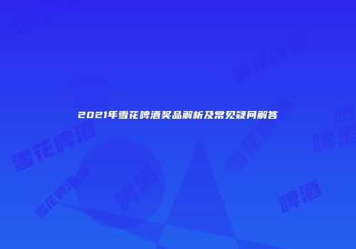 2021年雪花啤酒奖品解析及常见疑问解答