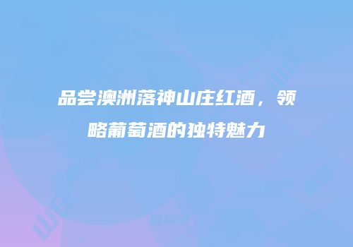 品尝澳洲落神山庄红酒，领略葡萄酒的独特魅力
