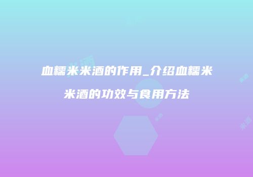 血糯米米酒的作用_介绍血糯米米酒的功效与食用方法