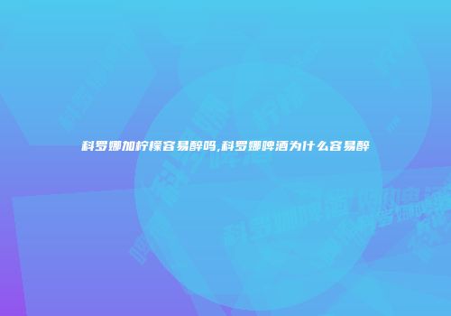 科罗娜加柠檬容易醉吗,科罗娜啤酒为什么容易醉