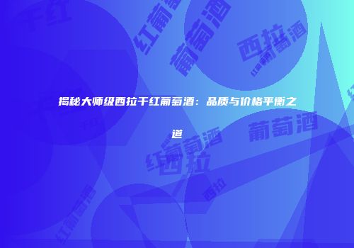 揭秘大师级西拉干红葡萄酒：品质与价格平衡之道