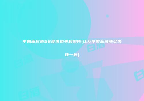 中国蓝白酒52度价格表和图片(江苏中国蓝白酒多少钱一斤)