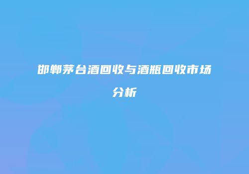 邯郸茅台酒回收与酒瓶回收市场分析