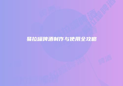 易拉罐啤酒制作与使用全攻略