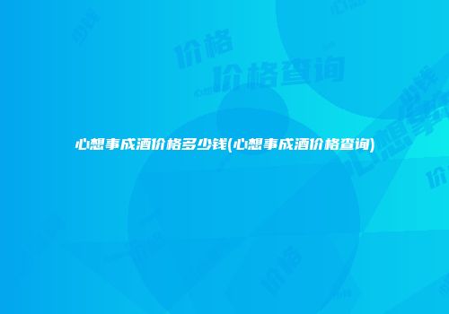 心想事成酒价格多少钱(心想事成酒价格查询)