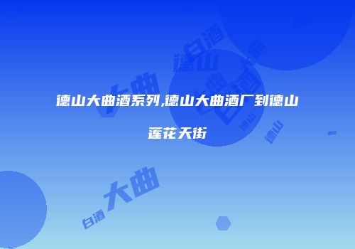 德山大曲酒系列,德山大曲酒厂到德山莲花天街