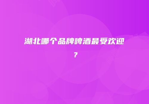湖北哪个品牌啤酒最受欢迎？
