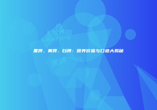 黑啤、黄啤、白啤：营养价值与口感大揭秘