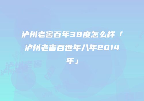 泸州老窖百年38度怎么样「泸州老窖百世年八年2014年」