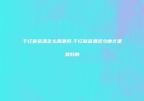 干红葡萄酒怎么喝最好,干红葡萄酒多少度才是最好的