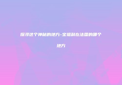探寻这个神秘的地方-宝祖利在法国的哪个地方