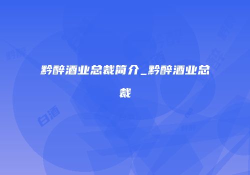 黔醉酒业总裁简介_黔醉酒业总裁
