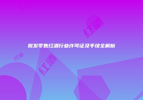 批发零售红酒行业许可证及手续全解析