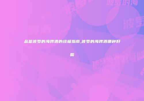 品鉴波罗的海啤酒的终极指南,波罗的海啤酒哪种好喝