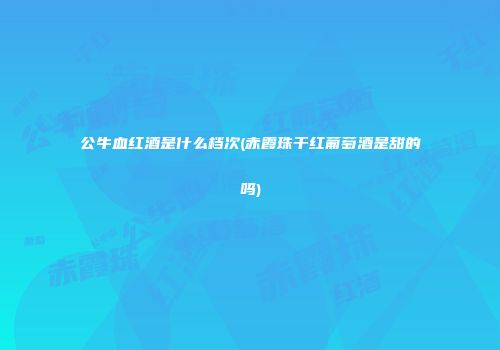 公牛血红酒是什么档次(赤霞珠干红葡萄酒是甜的吗)