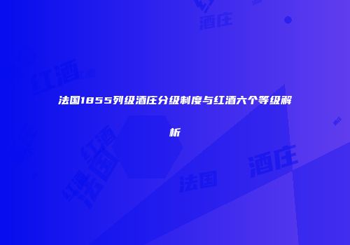 法国1855列级酒庄分级制度与红酒六个等级解析