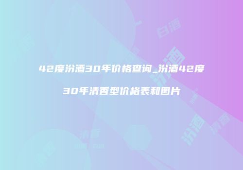 42度汾酒30年价格查询_汾酒42度30年清香型价格表和图片