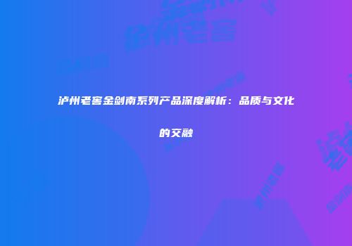 泸州老窖金剑南系列产品深度解析：品质与文化的交融