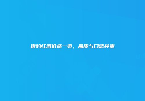 猎豹红酒价格一览，品质与口感并重