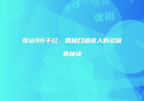 张裕96干红：揭秘口感迷人的多因素秘诀