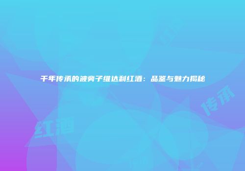 千年传承的波旁子维达利红酒：品鉴与魅力揭秘