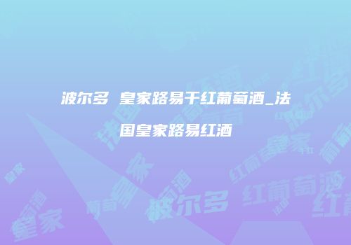 波尔多 皇家路易干红葡萄酒_法国皇家路易红酒