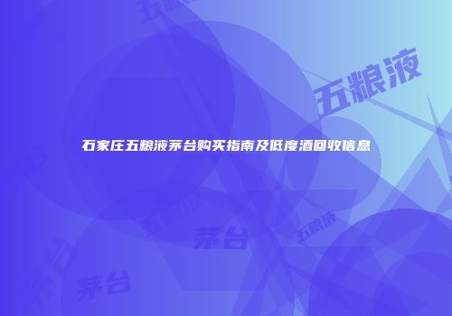 石家庄五粮液茅台购买指南及低度酒回收信息