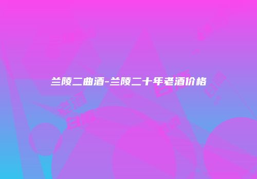 兰陵二曲酒-兰陵二十年老酒价格