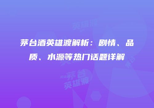 茅台酒英雄渡解析：剧情、品质、水源等热门话题详解
