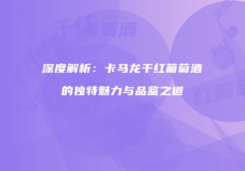 深度解析：卡马龙干红葡萄酒的独特魅力与品鉴之道