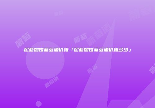 尼亚加拉葡萄酒价格「尼亚加拉葡萄酒价格多少」
