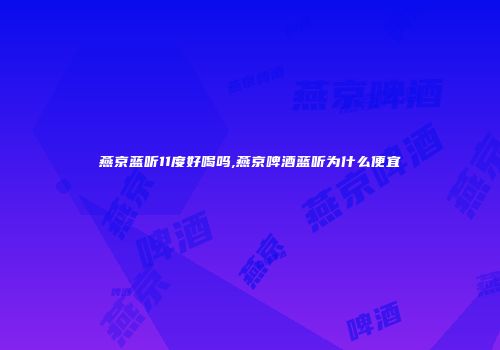 燕京蓝听11度好喝吗,燕京啤酒蓝听为什么便宜
