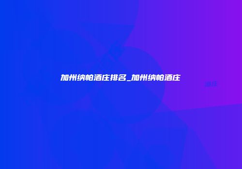 加州纳帕酒庄排名_加州纳帕酒庄
