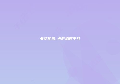 卡萨尼酒_卡萨酒庄干红
